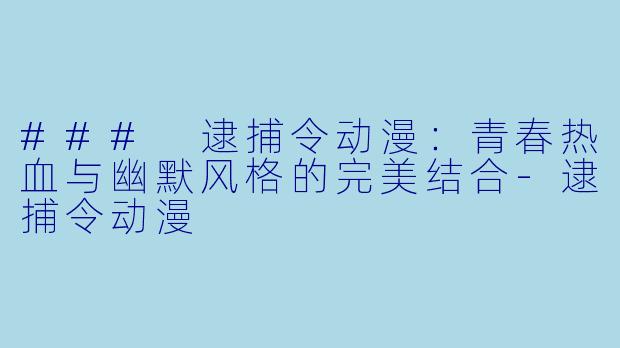 ### 逮捕令动漫：青春热血与幽默风格的完美结合-逮捕令动漫