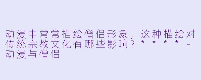 动漫中常常描绘僧侣形象,这种描绘对传统宗教文化有哪些影响?****