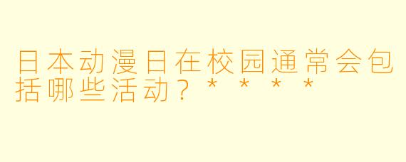 日本动漫日在校园通常会包括哪些活动?****