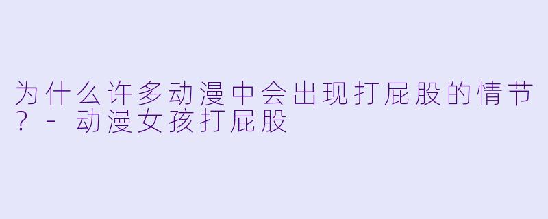 为什么许多动漫中会出现打屁股的情节？-动漫女孩打屁股