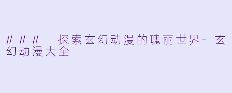 ### 探索玄幻动漫的瑰丽世界-玄幻动漫大全