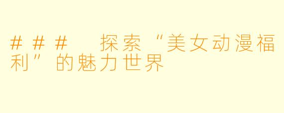 ### 探索“美女动漫福利”的魅力世界