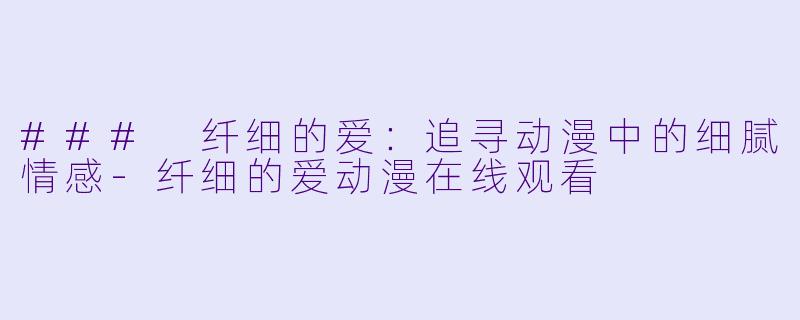 ### 纤细的爱：追寻动漫中的细腻情感-纤细的爱动漫在线观看