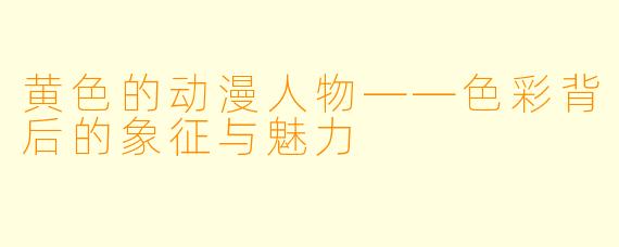 黄色的动漫人物——色彩背后的象征与魅力