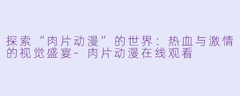 探索“肉片动漫”的世界:热血与激情的视觉盛宴
