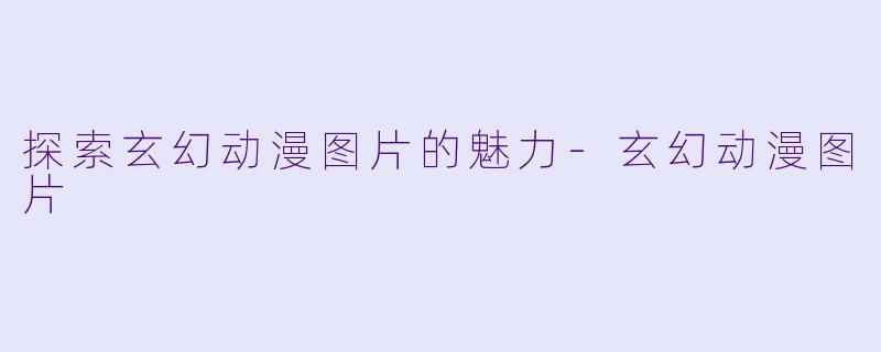 探索玄幻动漫图片的魅力-玄幻动漫图片