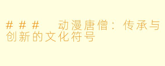 ### 动漫唐僧：传承与创新的文化符号