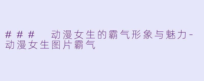 ### 动漫女生的霸气形象与魅力-动漫女生图片霸气