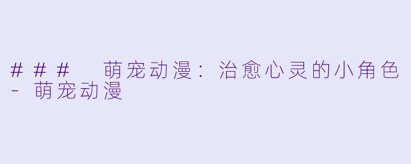 ### 萌宠动漫：治愈心灵的小角色-萌宠动漫