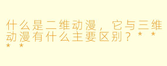 什么是二维动漫,它与三维动漫有什么主要区别?****