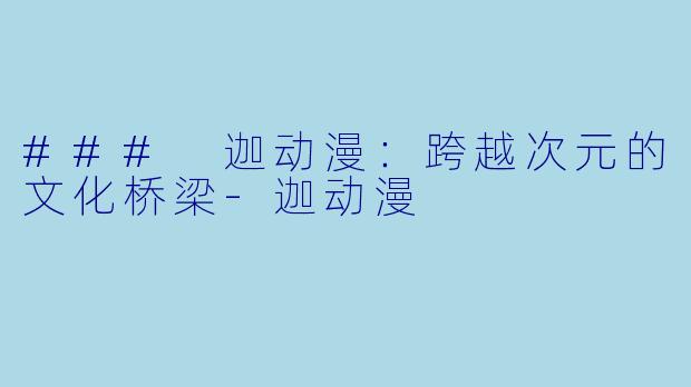 ### 迦动漫：跨越次元的文化桥梁-迦动漫