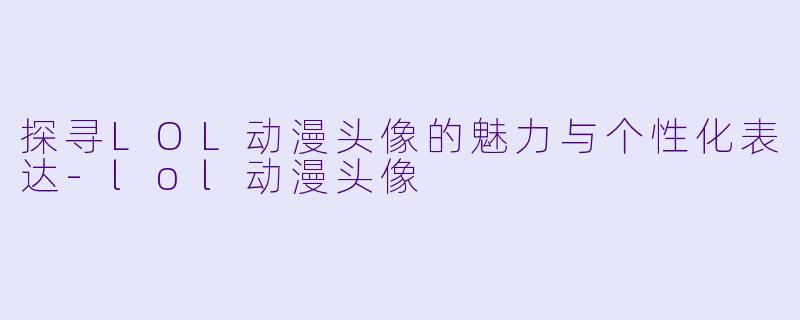 探寻LOL动漫头像的魅力与个性化表达-lol动漫头像