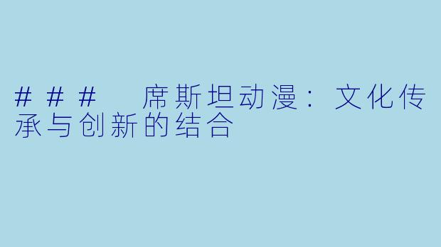 ### 席斯坦动漫:文化传承与创新的结合