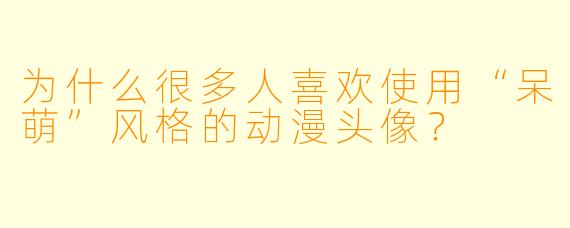 为什么很多人喜欢使用“呆萌”风格的动漫头像?