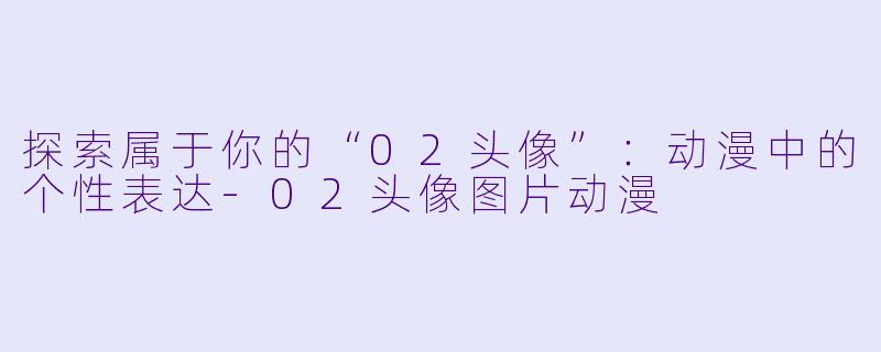 探索属于你的“02头像”：动漫中的个性表达-02头像图片动漫