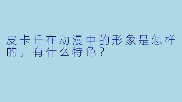 皮卡丘在动漫中的形象是怎样的,有什么特色?