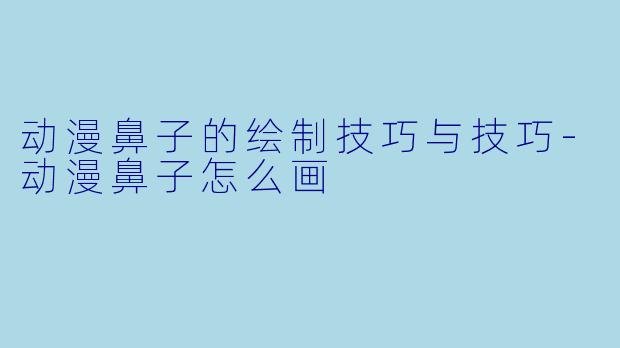 动漫鼻子的绘制技巧与技巧-动漫鼻子怎么画
