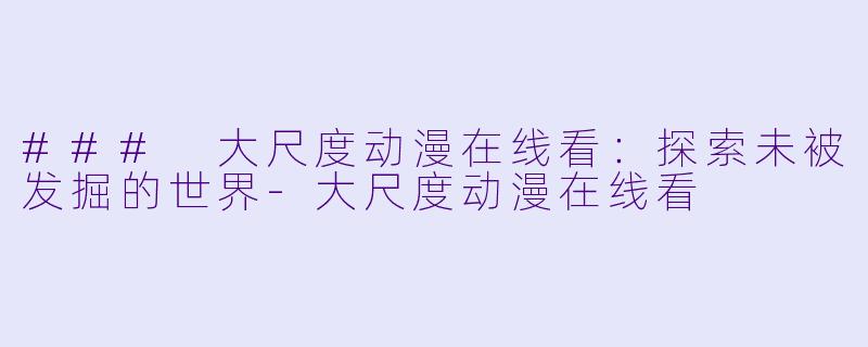 ### 大尺度动漫在线看：探索未被发掘的世界-大尺度动漫在线看