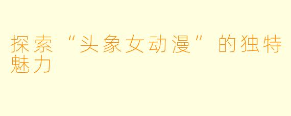探索“头象女动漫”的独特魅力