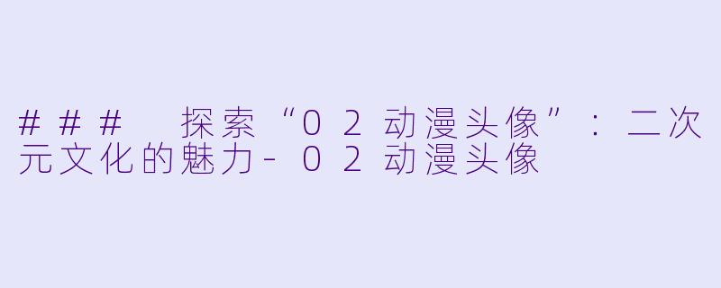 ### 探索“02动漫头像”：二次元文化的魅力-02动漫头像