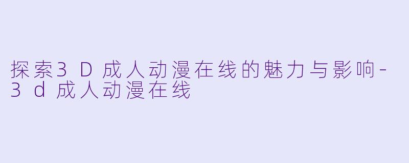 探索3D成人动漫在线的魅力与影响