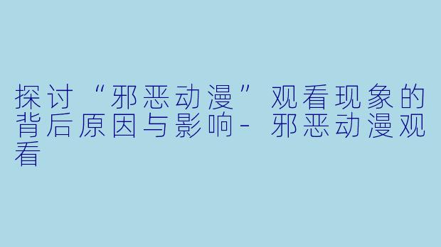 探讨“邪恶动漫”观看现象的背后原因与影响