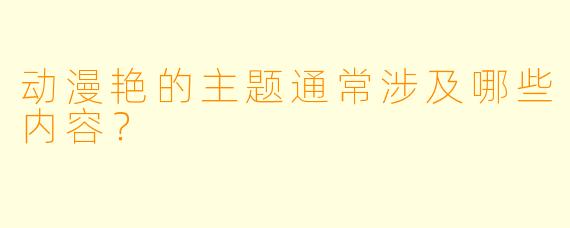 动漫艳的主题通常涉及哪些内容？  