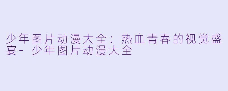 少年图片动漫大全：热血青春的视觉盛宴-少年图片动漫大全