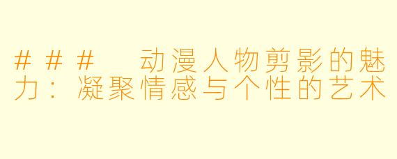 ### 动漫人物剪影的魅力：凝聚情感与个性的艺术