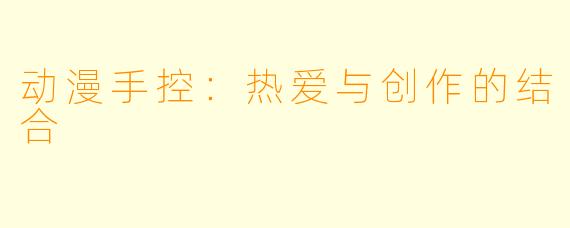 动漫手控：热爱与创作的结合