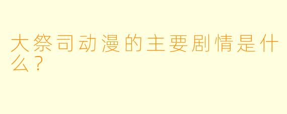 大祭司动漫的主要剧情是什么?