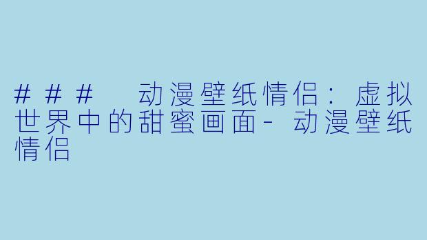 ### 动漫壁纸情侣：虚拟世界中的甜蜜画面-动漫壁纸情侣