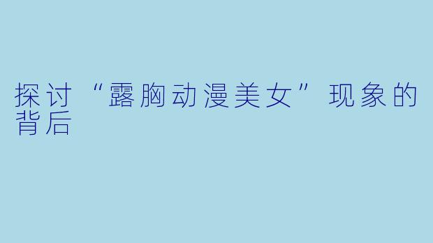 探讨“露胸动漫美女”现象的背后