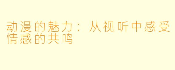 动漫的魅力：从视听中感受情感的共鸣