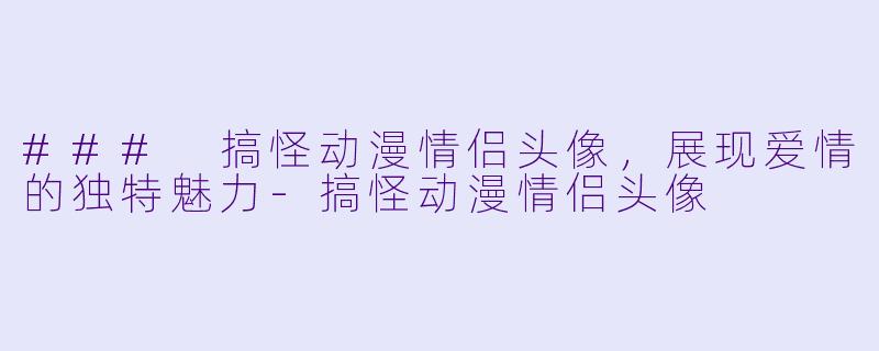 ### 搞怪动漫情侣头像,展现爱情的独特魅力