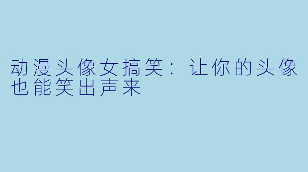动漫头像女搞笑:让你的头像也能笑出声来
