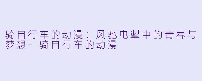 骑自行车的动漫：风驰电掣中的青春与梦想-骑自行车的动漫