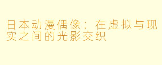 日本动漫偶像：在虚拟与现实之间的光影交织