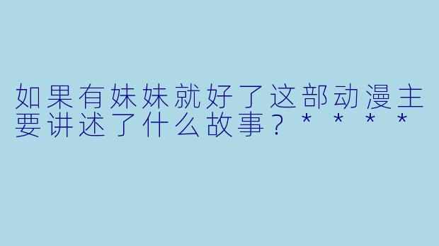 如果有妹妹就好了这部动漫主要讲述了什么故事？****
