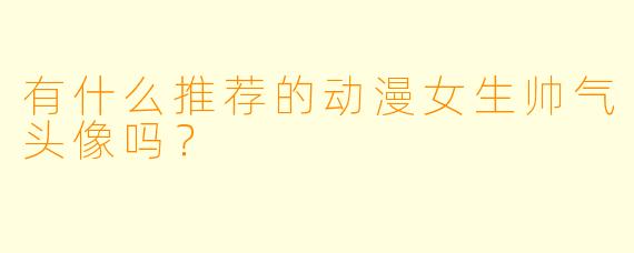 有什么推荐的动漫女生帅气头像吗？