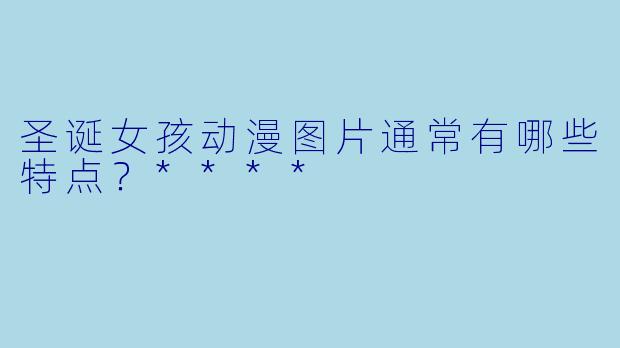 圣诞女孩动漫图片通常有哪些特点?****