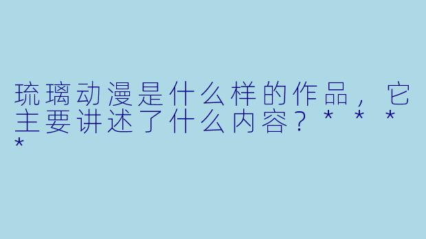 琉璃动漫是什么样的作品,它主要讲述了什么内容?****