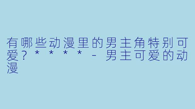 有哪些动漫里的男主角特别可爱?****