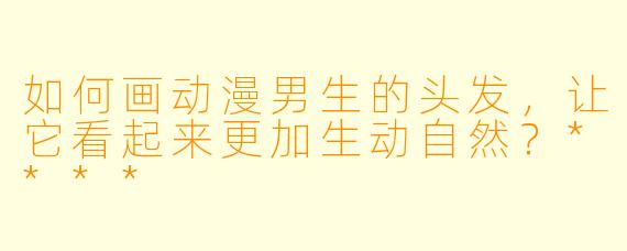 如何画动漫男生的头发,让它看起来更加生动自然?****