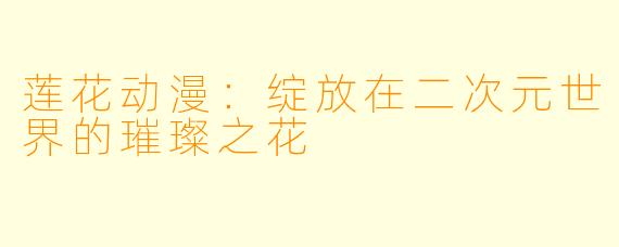 莲花动漫：绽放在二次元世界的璀璨之花