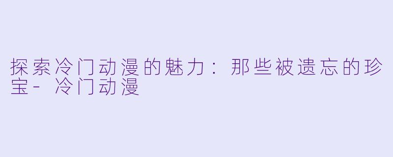 探索冷门动漫的魅力:那些被遗忘的珍宝