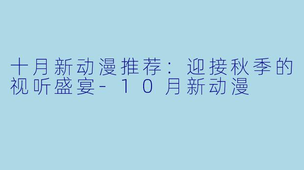 十月新动漫推荐：迎接秋季的视听盛宴-10月新动漫