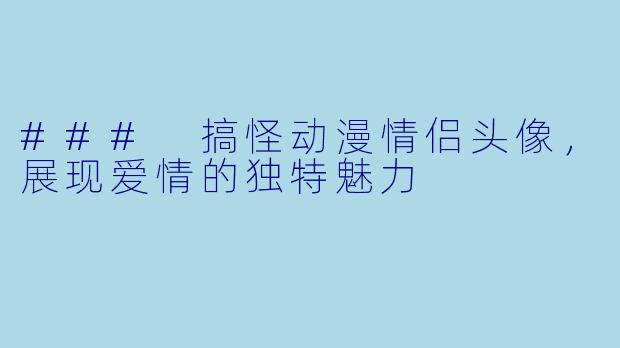 ### 搞怪动漫情侣头像，展现爱情的独特魅力