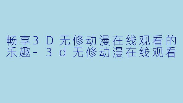 畅享3D无修动漫在线观看的乐趣-3d无修动漫在线观看