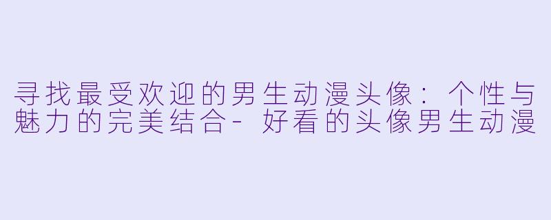 寻找最受欢迎的男生动漫头像:个性与魅力的完美结合